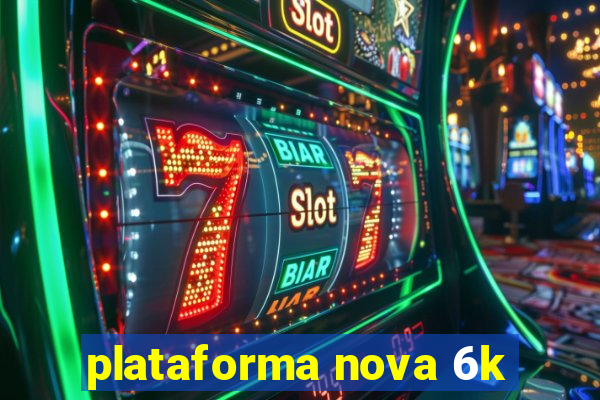 plataforma nova 6k